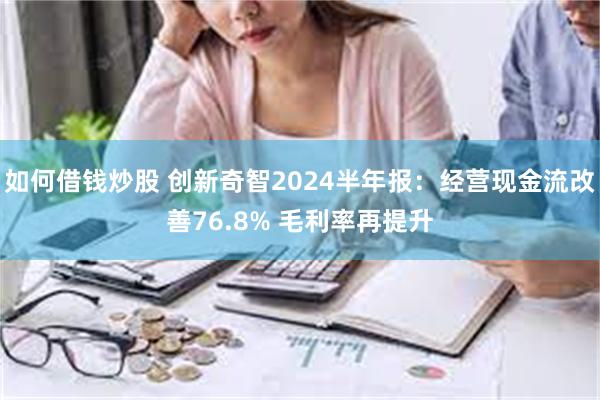 如何借钱炒股 创新奇智2024半年报：经营现金流改善76.8% 毛利率再提升