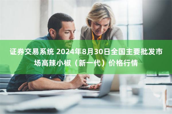 证券交易系统 2024年8月30日全国主要批发市场高辣小椒（新一代）价格行情