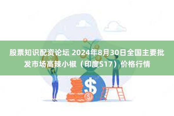 股票知识配资论坛 2024年8月30日全国主要批发市场高辣小椒（印度S17）价格行情