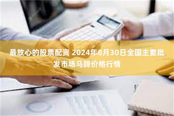 最放心的股票配资 2024年8月30日全国主要批发市场马蹄价格行情