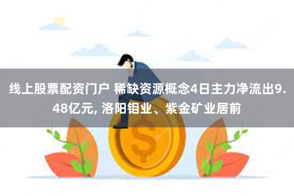 线上股票配资门户 稀缺资源概念4日主力净流出9.48亿元, 洛阳钼业、紫金矿业居前