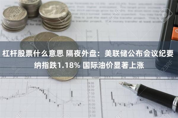 杠杆股票什么意思 隔夜外盘：美联储公布会议纪要 纳指跌1.18% 国际油价显著上涨