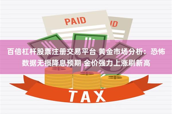 百倍杠杆股票注册交易平台 黄金市场分析：恐怖数据无损降息预期 金价强力上涨刷新高