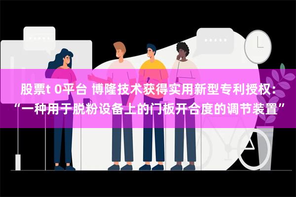 股票t 0平台 博隆技术获得实用新型专利授权：“一种用于脱粉设备上的门板开合度的调节装置”