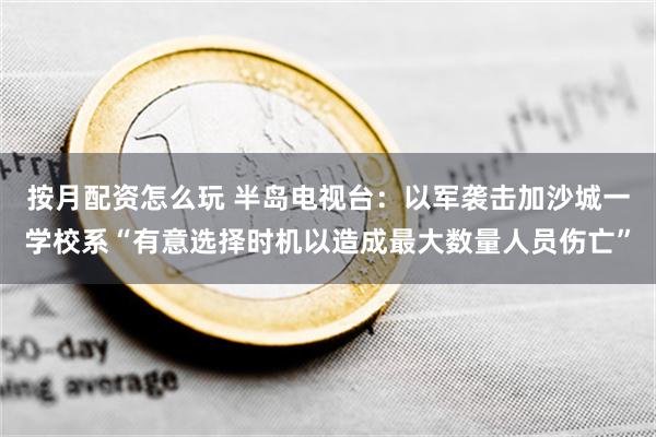 按月配资怎么玩 半岛电视台：以军袭击加沙城一学校系“有意选择时机以造成最大数量人员伤亡”