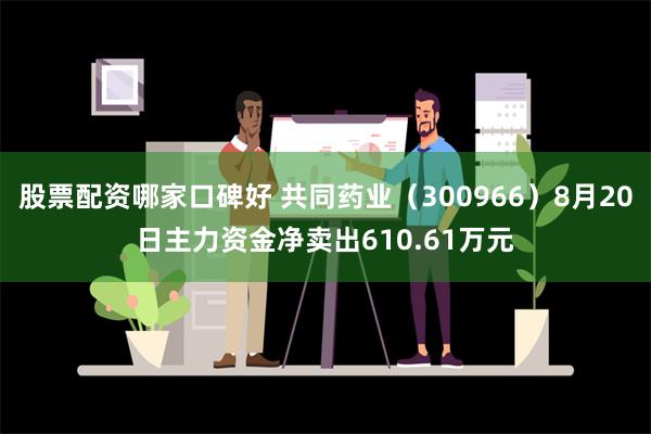 股票配资哪家口碑好 共同药业（300966）8月20日主力资金净卖出610.61万元