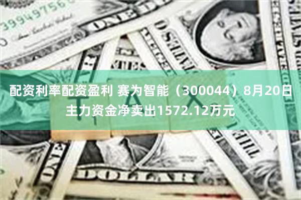 配资利率配资盈利 赛为智能（300044）8月20日主力资金净卖出1572.12万元