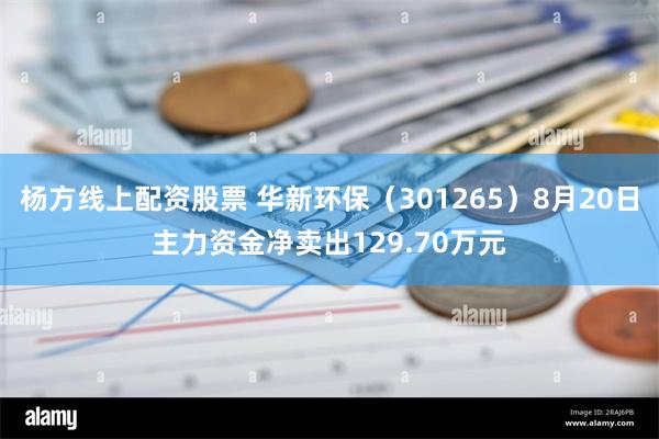 杨方线上配资股票 华新环保（301265）8月20日主力资金净卖出129.70万元