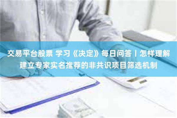 交易平台股票 学习《决定》每日问答丨怎样理解建立专家实名推荐的非共识项目筛选机制