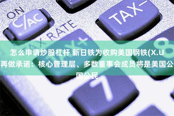 怎么申请炒股杠杆 新日铁为收购美国钢铁(X.US)再做承诺：核心管理层、多数董事会成员将是美国公民