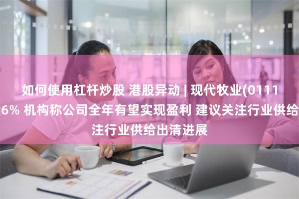 如何使用杠杆炒股 港股异动 | 现代牧业(01117)现涨近6% 机构称公司全年有望实现盈利 建议关注行业供给出清进展