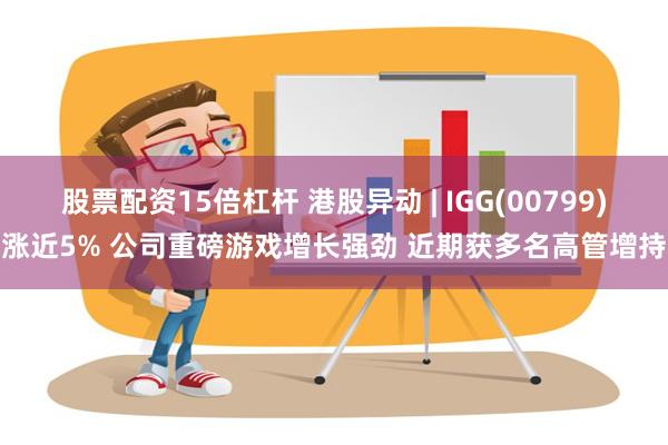 股票配资15倍杠杆 港股异动 | IGG(00799)涨近5% 公司重磅游戏增长强劲 近期获多名高管增持