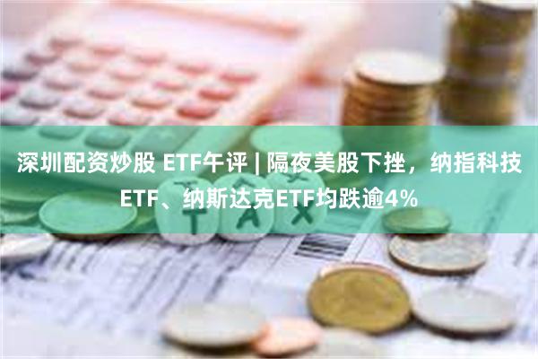 深圳配资炒股 ETF午评 | 隔夜美股下挫，纳指科技ETF、纳斯达克ETF均跌逾4%