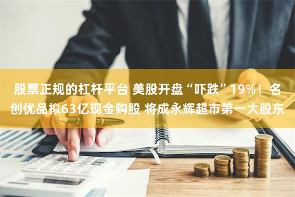 股票正规的杠杆平台 美股开盘“吓跌”19%！名创优品拟63亿现金购股 将成永辉超市第一大股东