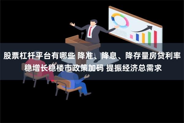 股票杠杆平台有哪些 降准、降息、降存量房贷利率 稳增长稳楼市政策加码 提振经济总需求