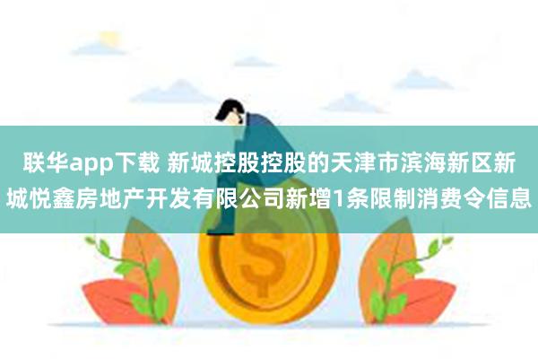 联华app下载 新城控股控股的天津市滨海新区新城悦鑫房地产开发有限公司新增1条限制消费令信息