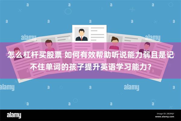 怎么杠杆买股票 如何有效帮助听说能力弱且是记不住单词的孩子提升英语学习能力？