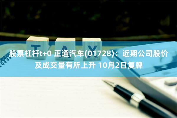 股票杠杆t+0 正通汽车(01728)：近期公司股价及成交量有所上升 10月2日复牌