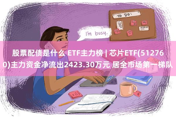 股票配债是什么 ETF主力榜 | 芯片ETF(512760)主力资金净流出2423.30万元 居全市场第一梯队