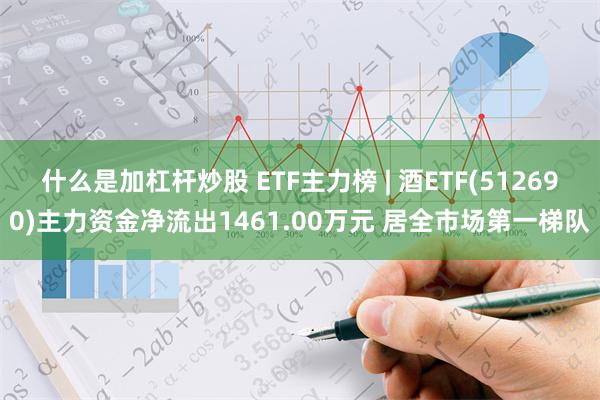 什么是加杠杆炒股 ETF主力榜 | 酒ETF(512690)主力资金净流出1461.00万元 居全市场第一梯队