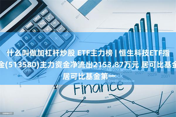 什么叫做加杠杆炒股 ETF主力榜 | 恒生科技ETF指数基金(513580)主力资金净流出2153.87万元 居可比基金第一