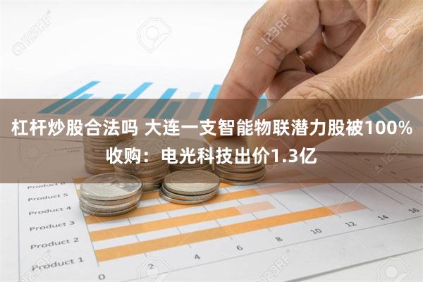 杠杆炒股合法吗 大连一支智能物联潜力股被100%收购：电光科技出价1.3亿