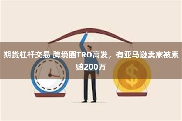 期货杠杆交易 跨境圈TRO高发，有亚马逊卖家被索赔200万