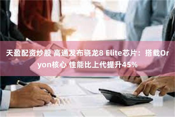 天盈配资炒股 高通发布骁龙8 Elite芯片：搭载Oryon核心 性能比上代提升45%