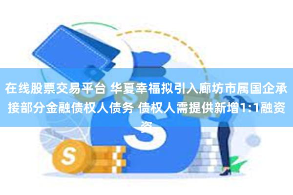 在线股票交易平台 华夏幸福拟引入廊坊市属国企承接部分金融债权人债务 债权人需提供新增1:1融资