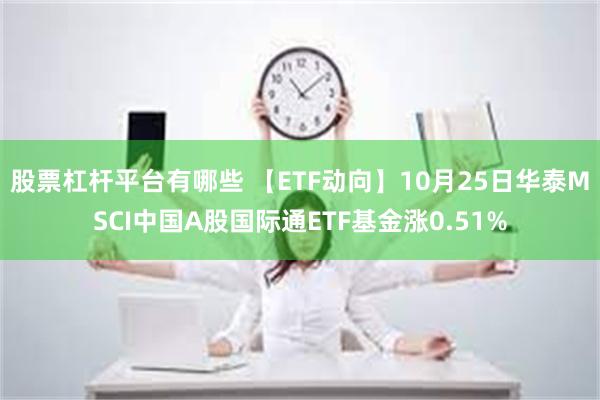 股票杠杆平台有哪些 【ETF动向】10月25日华泰MSCI中国A股国际通ETF基金涨0.51%