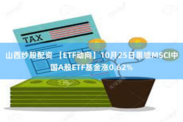 山西炒股配资 【ETF动向】10月25日景顺MSCI中国A股ETF基金涨0.62%