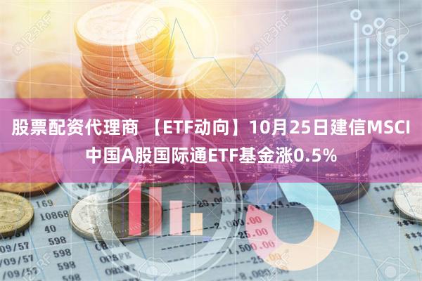 股票配资代理商 【ETF动向】10月25日建信MSCI中国A股国际通ETF基金涨0.5%