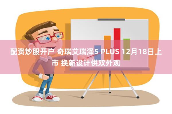 配资炒股开户 奇瑞艾瑞泽5 PLUS 12月18日上市 换新设计供双外观