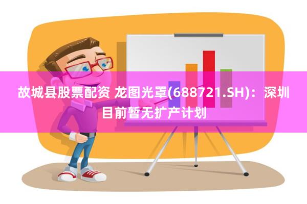 故城县股票配资 龙图光罩(688721.SH)：深圳目前暂无扩产计划