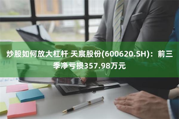 炒股如何放大杠杆 天宸股份(600620.SH)：前三季净亏损357.98万元