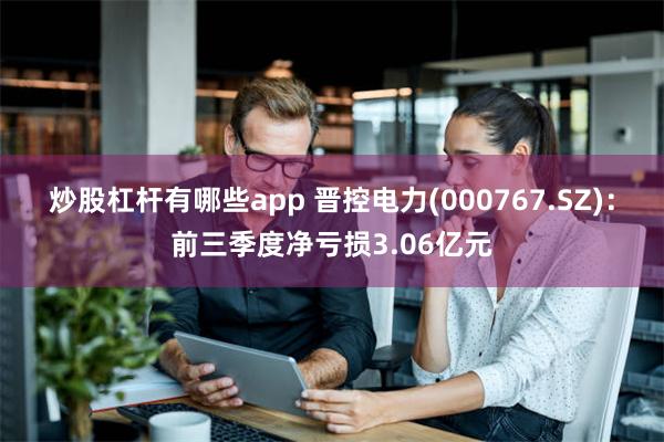 炒股杠杆有哪些app 晋控电力(000767.SZ)：前三季度净亏损3.06亿元