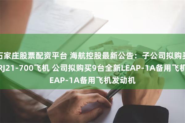 石家庄股票配资平台 海航控股最新公告：子公司拟购买40架ARJ21-700飞机 公司拟购买9台全新LEAP-1A备用飞机发动机