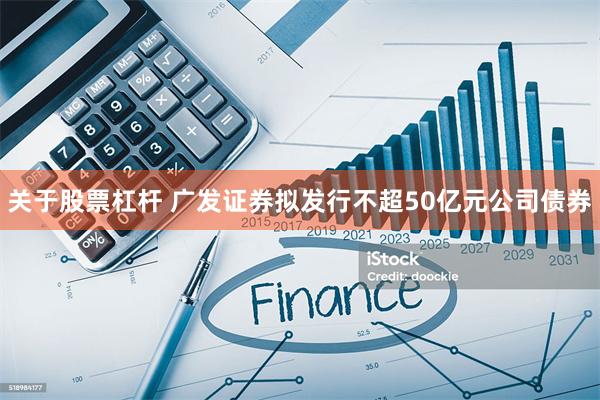 关于股票杠杆 广发证券拟发行不超50亿元公司债券