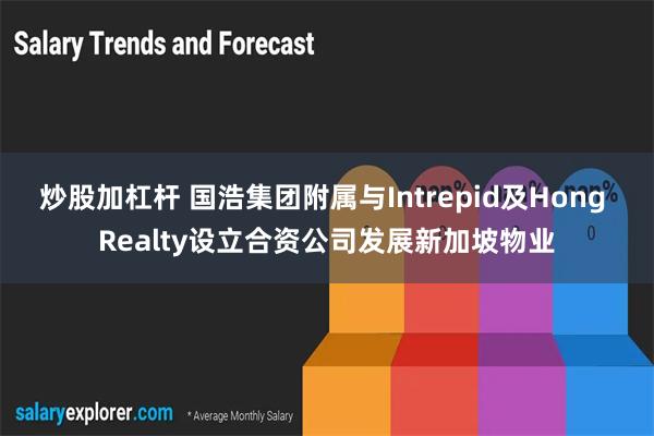 炒股加杠杆 国浩集团附属与Intrepid及Hong Realty设立合资公司发展新加坡物业