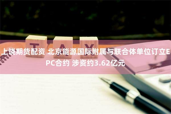 上饶期货配资 北京能源国际附属与联合体单位订立EPC合约 涉资约3.62亿元