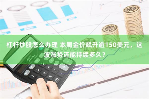 杠杆炒股怎么办理 本周金价飙升逾150美元，这波涨势还能持续多久？