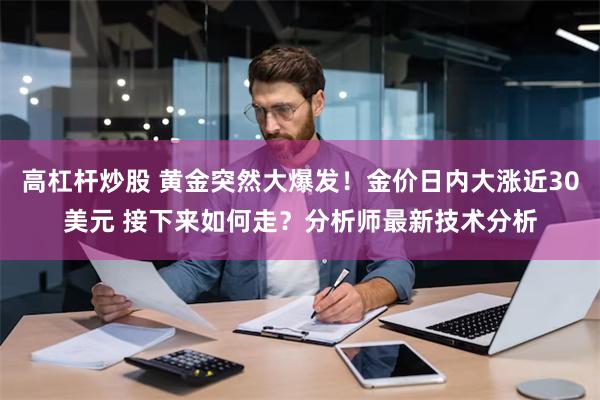 高杠杆炒股 黄金突然大爆发！金价日内大涨近30美元 接下来如何走？分析师最新技术分析