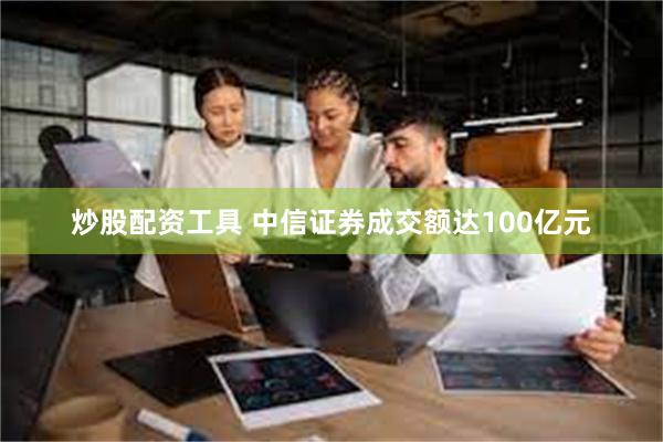 炒股配资工具 中信证券成交额达100亿元