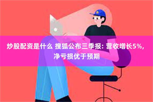 炒股配资是什么 搜狐公布三季报: 营收增长5%, 净亏损优于预期