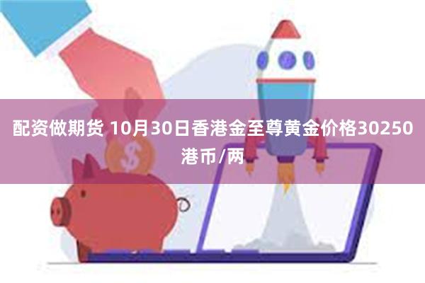 配资做期货 10月30日香港金至尊黄金价格30250港币/两