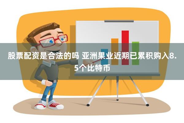 股票配资是合法的吗 亚洲果业近期已累积购入8.5个比特币