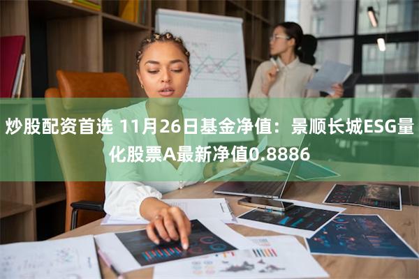 炒股配资首选 11月26日基金净值：景顺长城ESG量化股票A最新净值0.8886