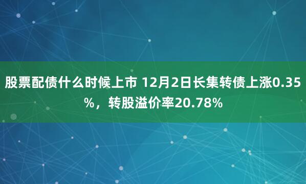 股票配债什么时候上市 12月2日长集转债上涨0.35%，转股溢价率20.78%