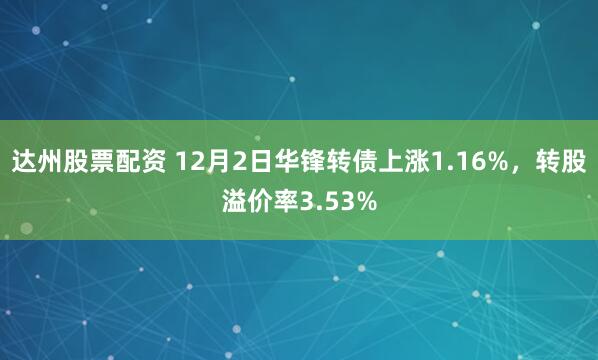 达州股票配资 12月2日华锋转债上涨1.16%，转股溢价率3.53%