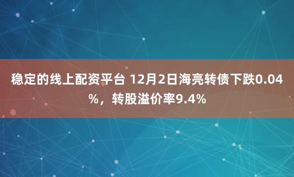 稳定的线上配资平台 12月2日海亮转债下跌0.04%，转股溢价率9.4%